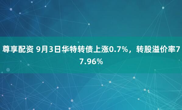 尊享配资 9月3日华特转债上涨0.7%，转股溢价率77.96%