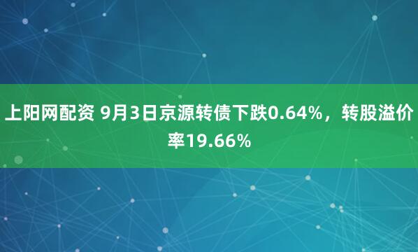 上阳网配资 9月3日京源转债下跌0.64%，转股溢价率19.66%