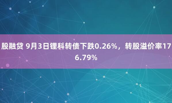 股融贷 9月3日锂科转债下跌0.26%，转股溢价率176.79%