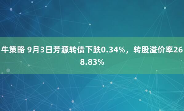牛策略 9月3日芳源转债下跌0.34%，转股溢价率268.83%