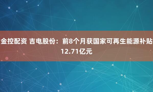 金控配资 吉电股份：前8个月获国家可再生能源补贴12.71亿元
