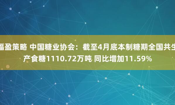 福盈策略 中国糖业协会：截至4月底本制糖期全国共生产食糖1110.72万吨 同比增加11.59%