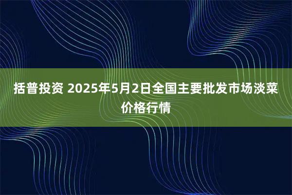 括普投资 2025年5月2日全国主要批发市场淡菜价格行情