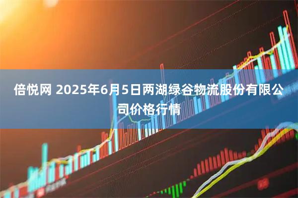 倍悦网 2025年6月5日两湖绿谷物流股份有限公司价格行情
