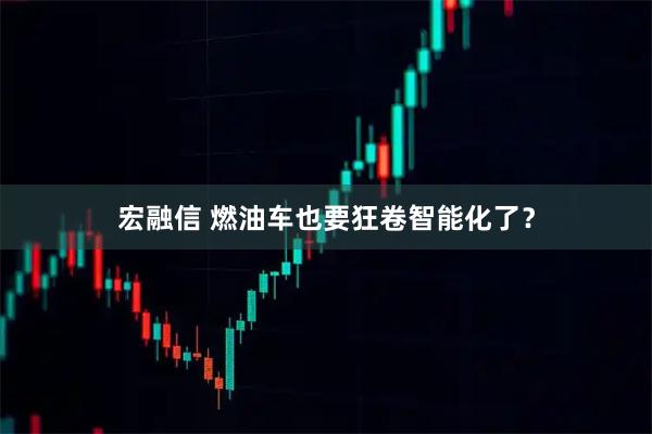 宏融信 燃油车也要狂卷智能化了？
