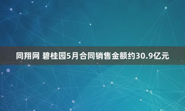 同翔网 碧桂园5月合同销售金额约30.9亿元