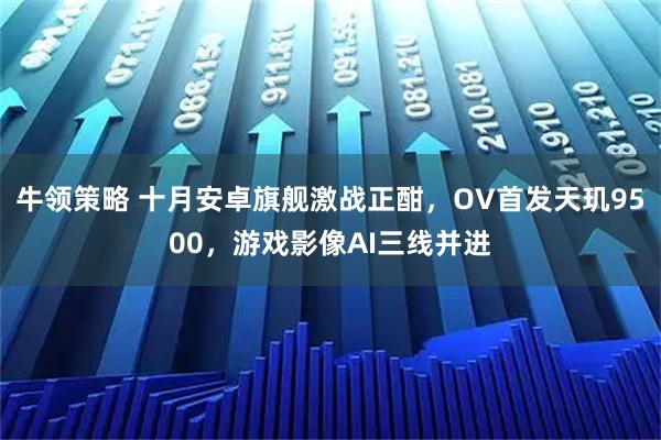 牛领策略 十月安卓旗舰激战正酣，OV首发天玑9500，游戏影像AI三线并进