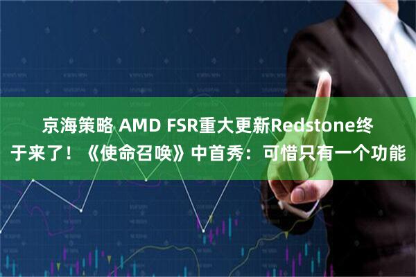 京海策略 AMD FSR重大更新Redstone终于来了！《使命召唤》中首秀：可惜只有一个功能