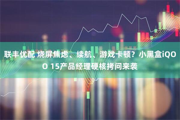 联丰优配 烧屏焦虑、续航、游戏卡顿？小黑盒iQOO 15产品经理硬核拷问来袭