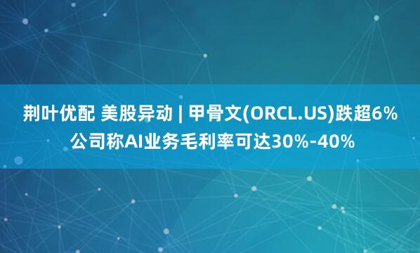 荆叶优配 美股异动 | 甲骨文(ORCL.US)跌超6% 公司称AI业务毛利率可达30%-40%