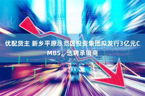 优配货主 新乡平原示范区投资集团拟发行3亿元CMBS，选聘承销商