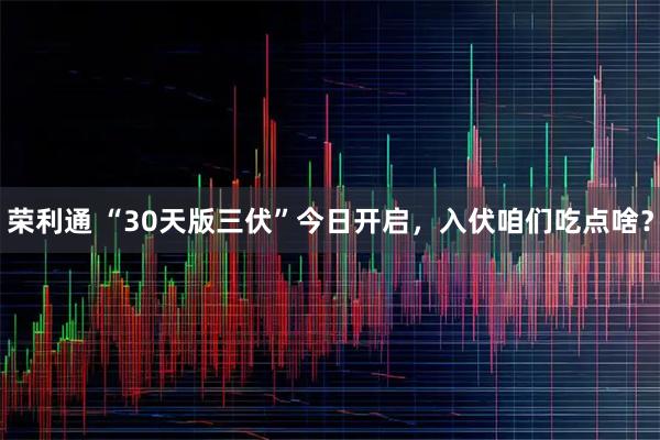 荣利通 “30天版三伏”今日开启，入伏咱们吃点啥？