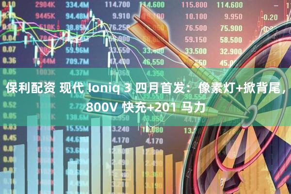 保利配资 现代 Ioniq 3 四月首发：像素灯+掀背尾，800V 快充+201 马力