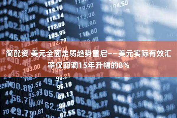 简配资 美元全面走弱趋势重启——美元实际有效汇率仅回调15年升幅的8%