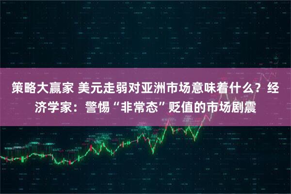 策略大赢家 美元走弱对亚洲市场意味着什么？经济学家：警惕“非常态”贬值的市场剧震