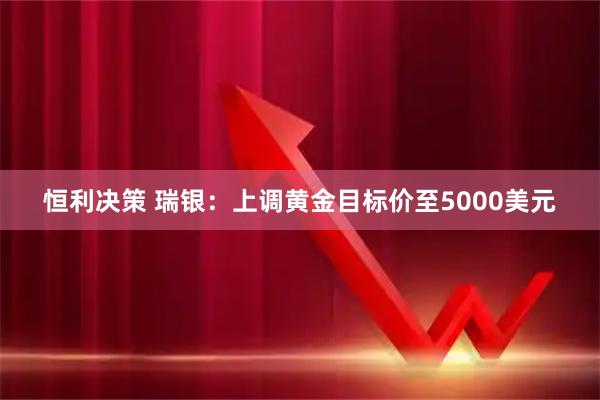 恒利决策 瑞银：上调黄金目标价至5000美元