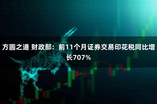 方圆之道 财政部：前11个月证券交易印花税同比增长707%