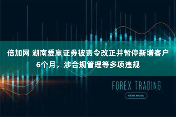 倍加网 湖南爱赢证券被责令改正并暂停新增客户6个月，涉合规管理等多项违规