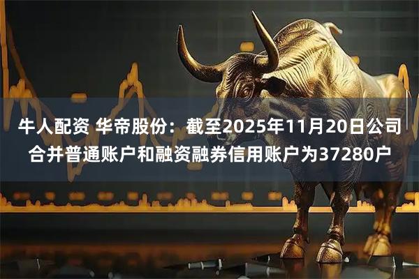 牛人配资 华帝股份：截至2025年11月20日公司合并普通账户和融资融券信用账户为37280户