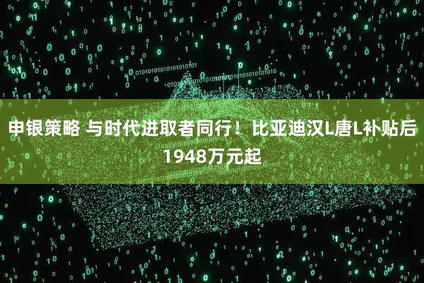 申银策略 与时代进取者同行！比亚迪汉L唐L补贴后1948万元起