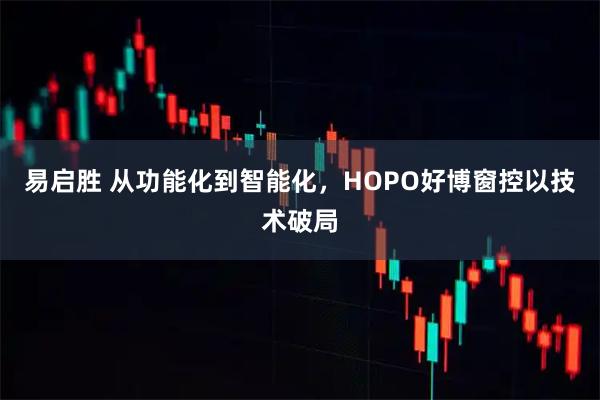 易启胜 从功能化到智能化，HOPO好博窗控以技术破局