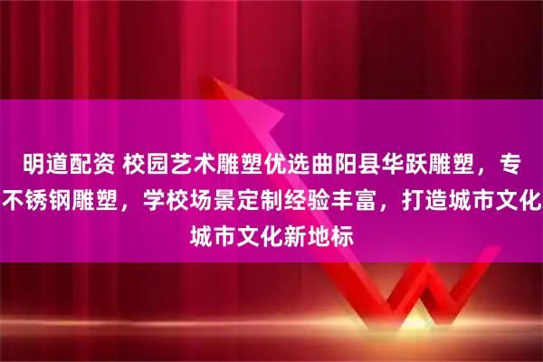 明道配资 校园艺术雕塑优选曲阳县华跃雕塑，专注大型不锈钢雕塑，学校场景定制经验丰富，打造城市文化新地标