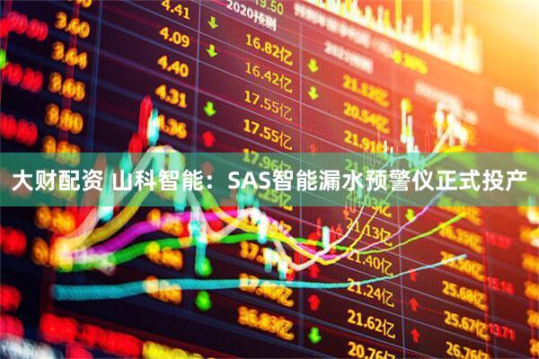 大财配资 山科智能：SAS智能漏水预警仪正式投产