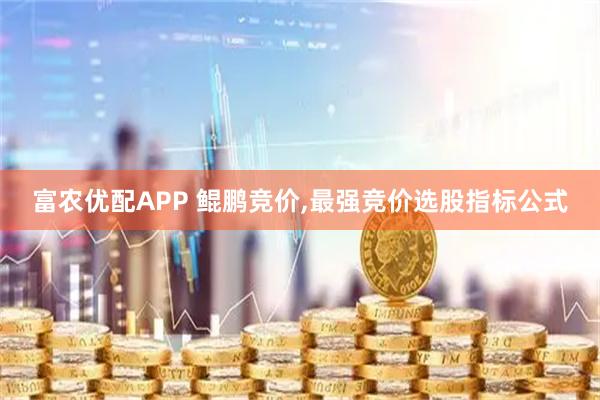 富农优配APP 鲲鹏竞价,最强竞价选股指标公式