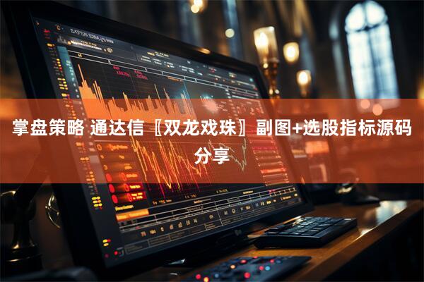 掌盘策略 通达信〖双龙戏珠〗副图+选股指标源码分享