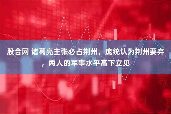 股合网 诸葛亮主张必占荆州，庞统认为荆州要弃，两人的军事水平高下立见