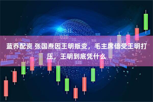 蓝乔配资 张国焘因王明叛变，毛主席倍受王明打压，王明到底凭什么