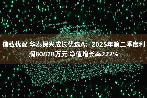 信弘优配 华泰保兴成长优选A：2025年第二季度利润80878万元 净值增长率222%