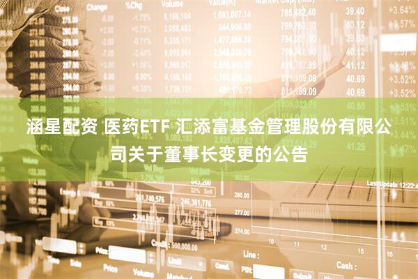 涵星配资 医药ETF 汇添富基金管理股份有限公司关于董事长变更的公告