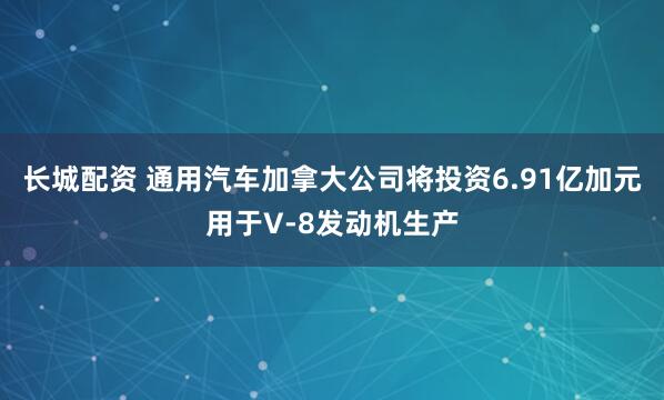 长城配资 通用汽车加拿大公司将投资6.91亿加元用于V-8发动机生产