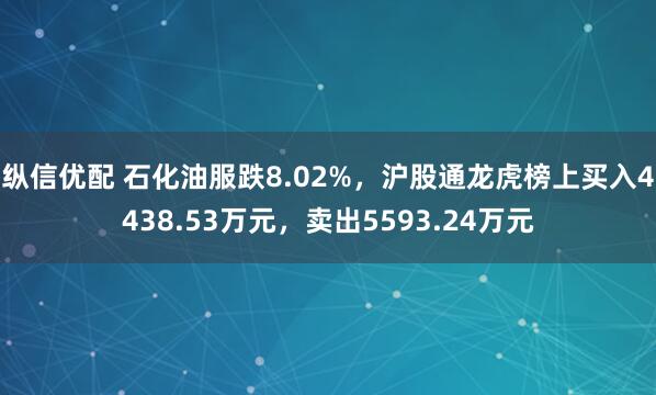 纵信优配 石化油服跌8.02%，沪股通龙虎榜上买入4438.53万元，卖出5593.24万元